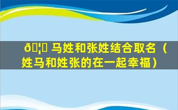 🦊 马姓和张姓结合取名（姓马和姓张的在一起幸福）